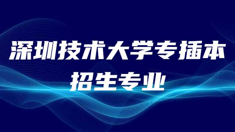 近三年深圳技术大学专插本招生专业增减变化（2020~2022）