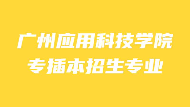 近三年广州应用科技学院专插本招生专业增减变化（2020~2022）