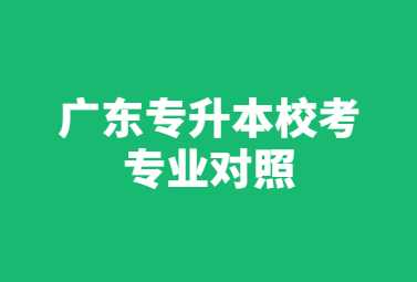 2023年考生必看！广东专升本校考专业对照表汇总！