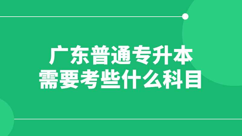 2023年广东普通专升本需要考些什么科目？有几科？