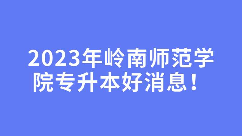 官方！2023年岭南师范学院专升本报考专业利好消息！考生速看！