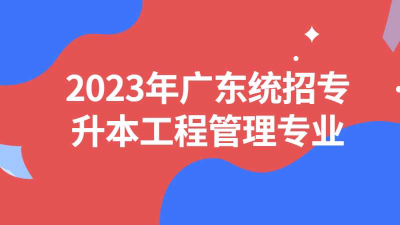 2023年广东统招专升本工程管理专业能做什么工作?