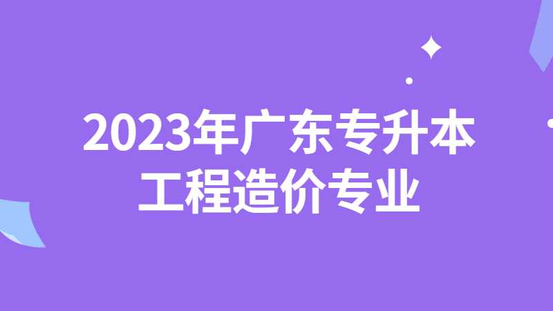 2023年广东专升本工程造价专业有哪些院校？