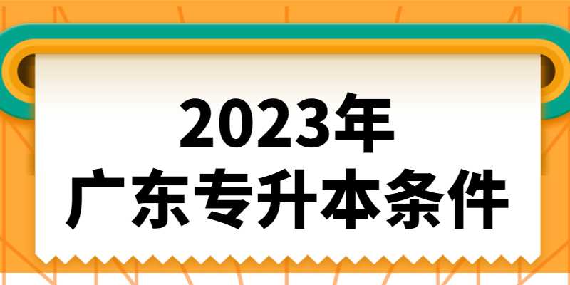 2023年广东专升本要什么条件？全面解读！