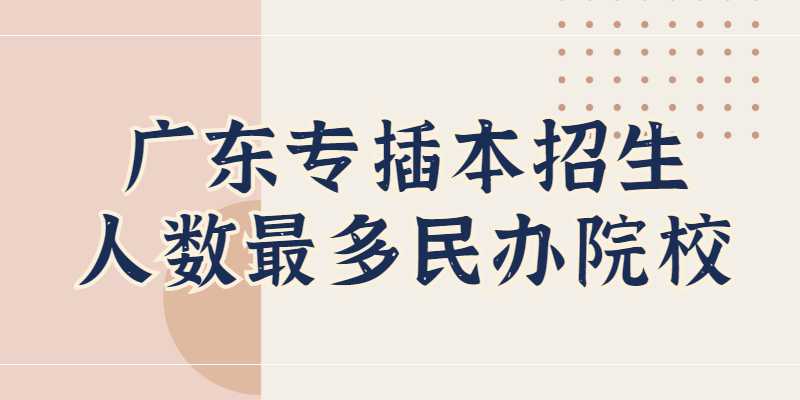 广东专插本招生人数最多的几所民办院校！最多5千人！