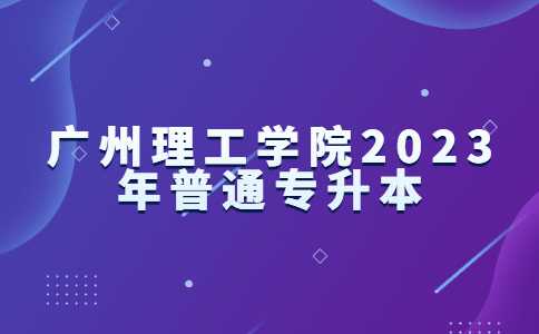 官方！广州理工学院2023年普通专升本招生会议