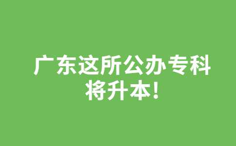 广东这所公办专科将升本!