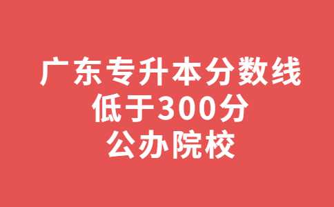 广东专升本分数线低于300分公办院校汇总！2023年必看！