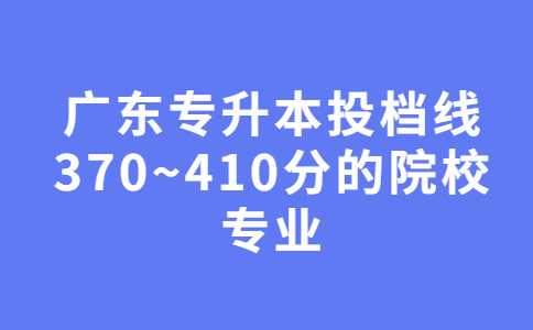 2023考生必看！广东专升本投档线370~410分的院校专业汇总！