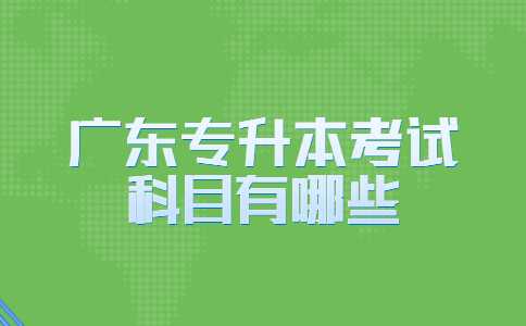 2023考生必看！广东专升本考试科目有哪些？