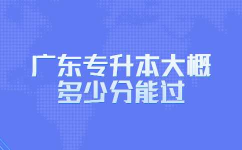 2023年广东专升本大概多少分能过？参考！