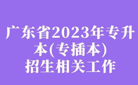 阳江专升本：广东省2023年专升本(专插本)招生相关工作正在推进中!