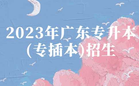 官方：2023年广东专升本(专插本)招生相关工作正在推进中!