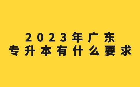 2023年广东专升本有什么要求？有哪些限制？
