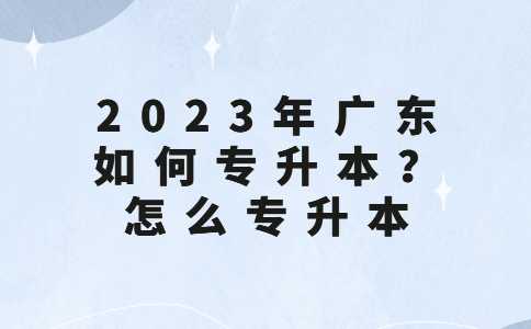 2023年广东如何专升本？怎么专升本？汇总！