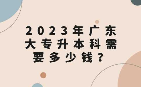 2023年广东大专升本科需要多少钱？