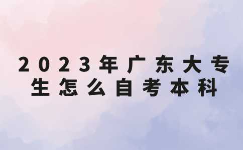 2023年广东大专生怎么自考本科？