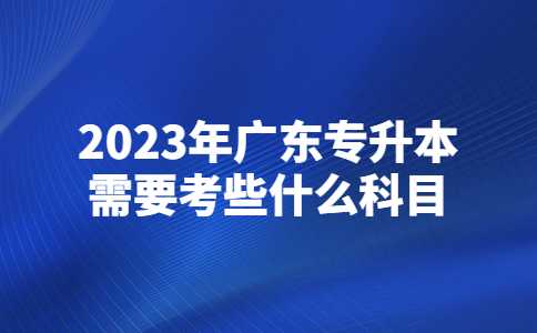 2023年广东专升本需要考些什么科目？