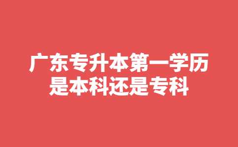 清远专升本：广东专升本第一学历是本科还是专科？