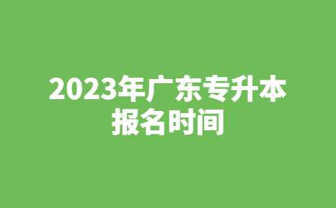 东莞专升本:2023年广东专升本报名时间公布了吗？