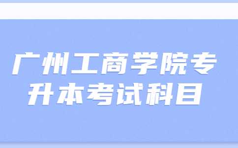 2023年广州工商学院专升本考试科目有哪些？