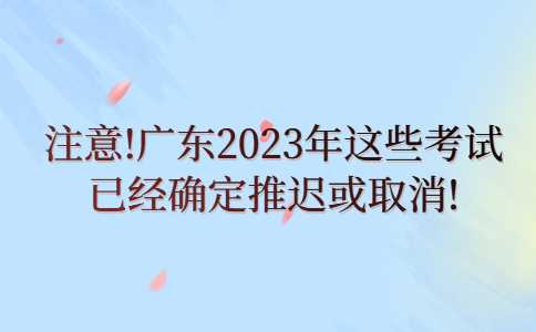 揭阳专升本：注意!广东2023年这些考试已经确定推迟或取消!