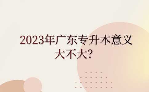 云浮专升本：2023年广东专升本意义大不大？