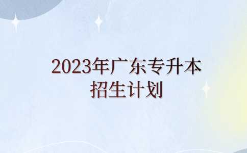 深圳专升本：2023年广东专升本招生计划何时公布?