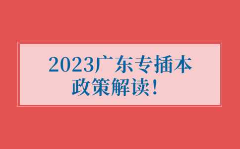 重磅!2023广东专插本政策解读！报名条件收紧！