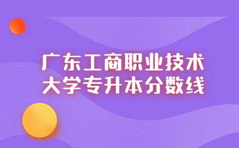 广东工商职业技术大学专升本分数线（2021-2022汇总）