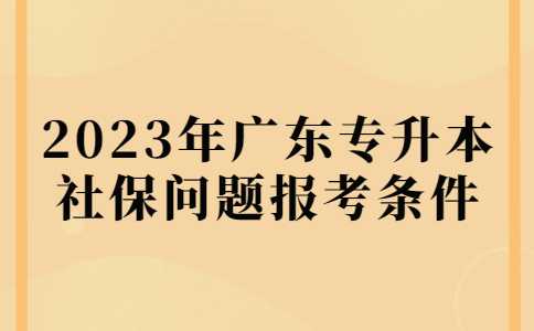 官方消息!关于2023年广东专升本社保问题报考条件回复!