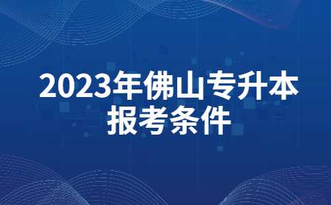 考试院答复！2023年佛山专升本报考条件如何理解？