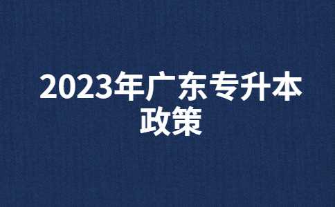 2023年广东专升本有什么新政策？与22年政策对比汇总！