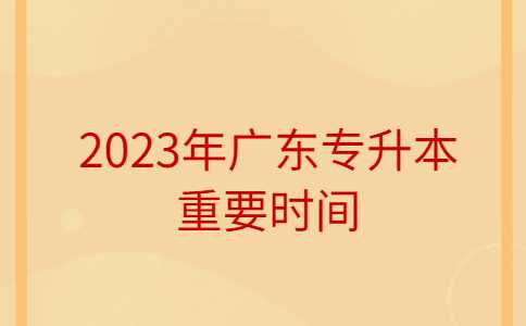 潮州专升本：2023年广东专升本重要时间点流程！