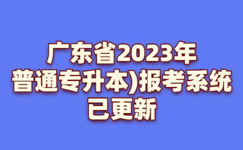 广东省2023年普通专升本(专插本)报考系统已更新!可看招生院校!