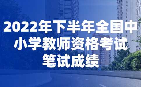 成绩公布！2022年广东下半年全国中小学教师资格考试笔试！