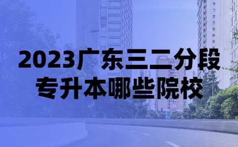 2023广东三二分段专升本哪些院校招？