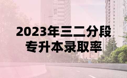 2023年三二分段专升本录取率有多少？