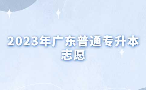 广州专升本：2023年广东普通专升本志愿怎么填?