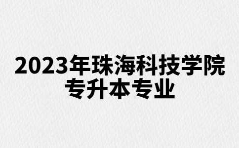 官方！2023年珠海科技学院专升本招生专业公布！