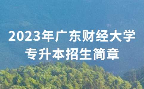 公布第一所！2023年广东财经大学专升本招生简章公布！