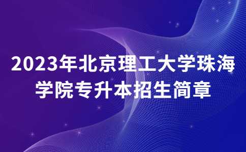 2023年北京理工大学珠海学院专升本招生简章公布！