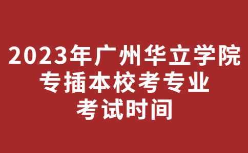 2023年广州华立学院专插本校考专业考试时间公布！