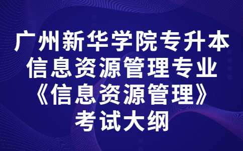 2023年广州新华学院专升本信息资源管理专业《信息资源管理》考试大纲