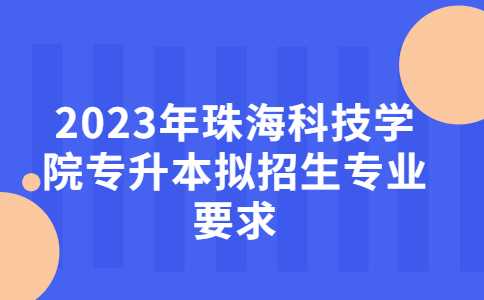 2023年珠海科技学院专升本拟招生专业前置要公布！
