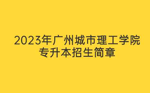 2023年广州城市理工学院专升本招生简章发布!