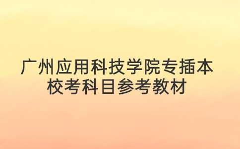 2023年广州应用科技学院专插本校考科目参考教材！