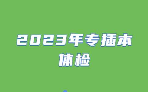 2023年专插本体检可开始!附体检步骤、要求、注意事项!