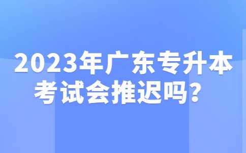 2023年广东专升本考试会推迟吗？10个近期热点问题！