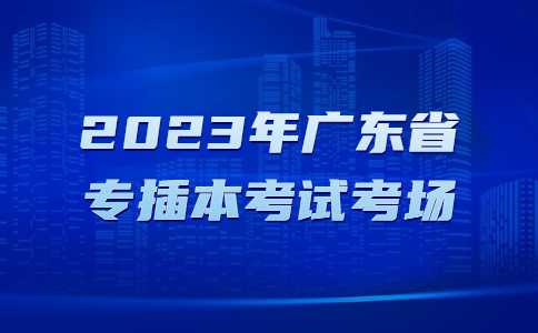 注意!2023年广东省专插本考试考场可自行选择就近安排!对比往年有变化!